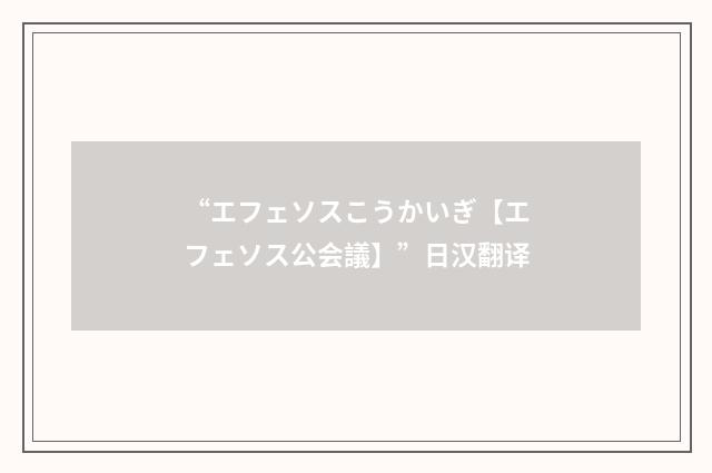 “エフェソスこうかいぎ【エフェソス公会議】”日汉翻译