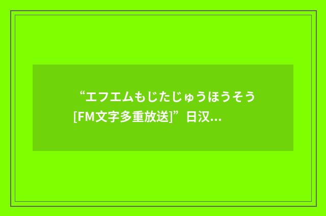 “エフエムもじたじゅうほうそう[FM文字多重放送]”日汉翻译