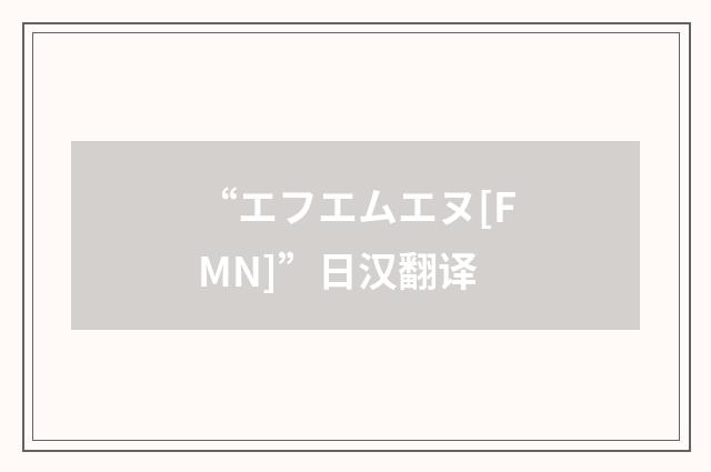 “エフエムエヌ[FMN]”日汉翻译