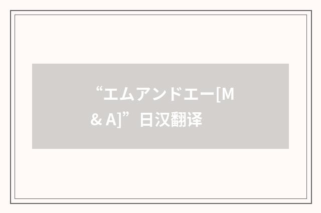 “エムアンドエー[M & A]”日汉翻译