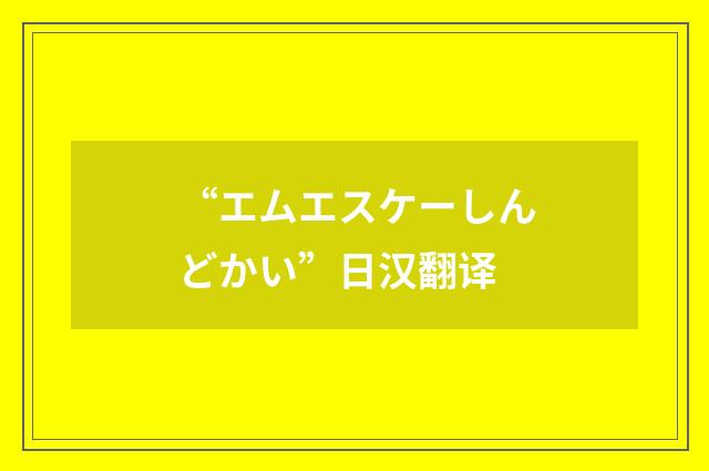 “エムエスケーしんどかい”日汉翻译