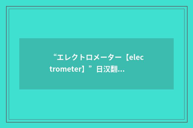 “エレクトロメーター【electrometer】”日汉翻译
