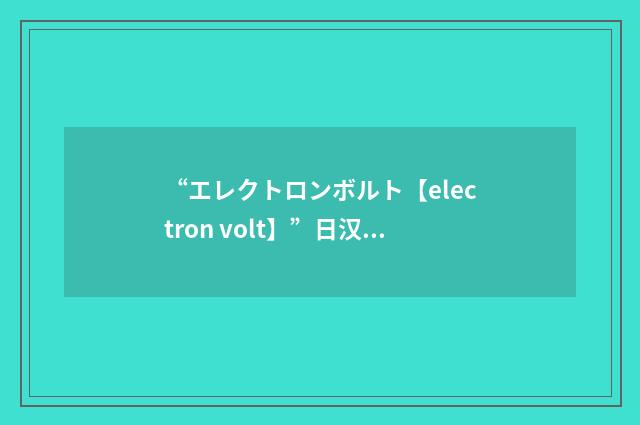 “エレクトロンボルト【electron volt】”日汉翻译