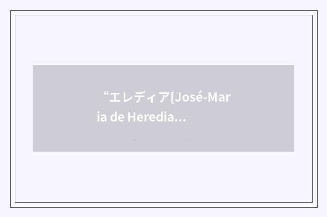 “エレディア[José-Maria de Heredia]”日汉翻译