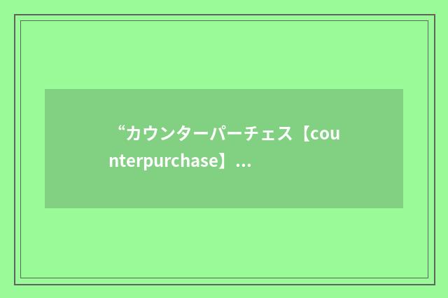 “カウンターパーチェス【counterpurchase】”日汉翻译