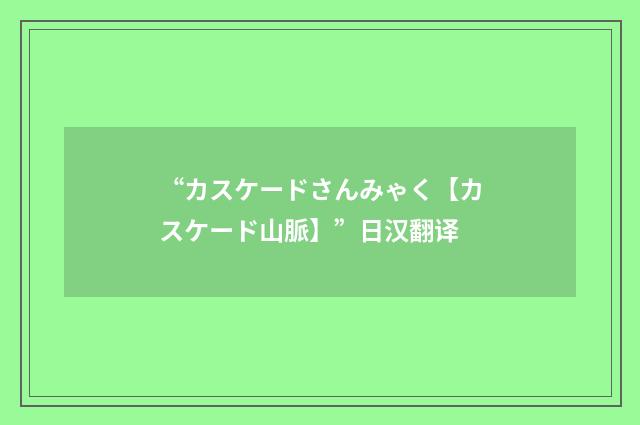 “カスケードさんみゃく【カスケード山脈】”日汉翻译
