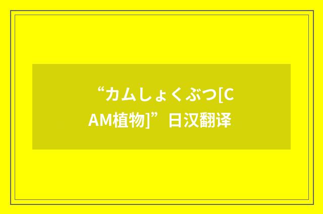 “カムしょくぶつ[CAM植物]”日汉翻译