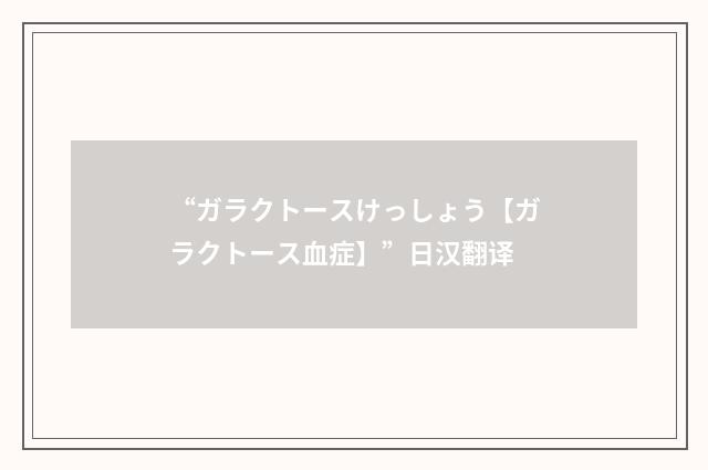 “ガラクトースけっしょう【ガラクトース血症】”日汉翻译