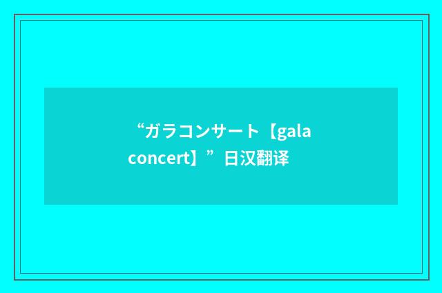 “ガラコンサート【gala concert】”日汉翻译