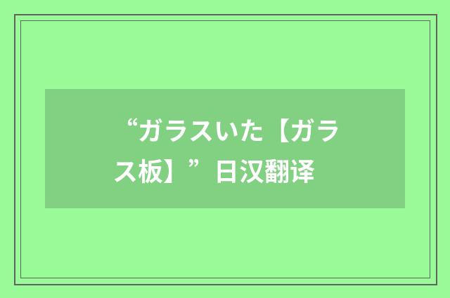 “ガラスいた【ガラス板】”日汉翻译