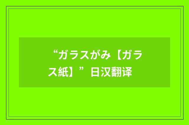 “ガラスがみ【ガラス紙】”日汉翻译