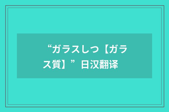 “ガラスしつ【ガラス質】”日汉翻译