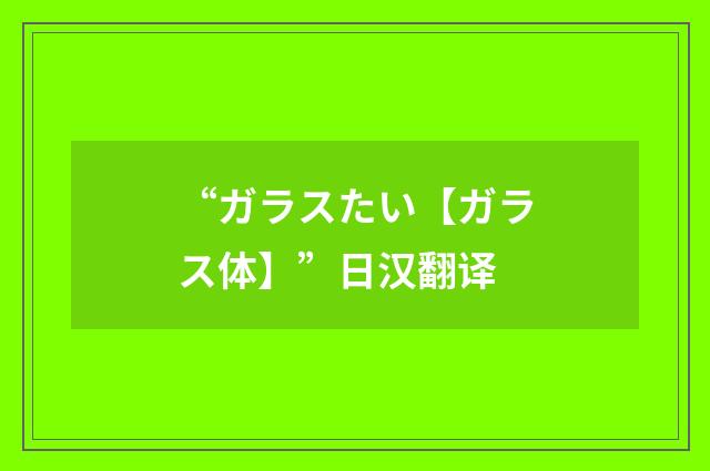 “ガラスたい【ガラス体】”日汉翻译
