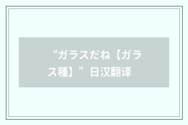 “ガラスだね【ガラス種】”日汉翻译