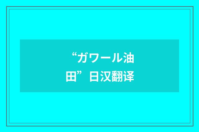 “ガワール油田”日汉翻译