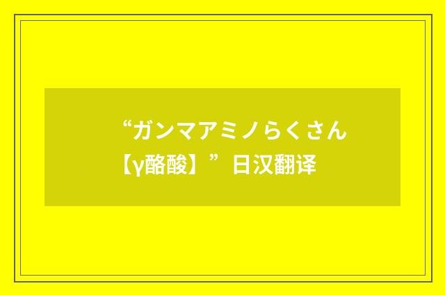 “ガンマアミノらくさん【γ酪酸】”日汉翻译