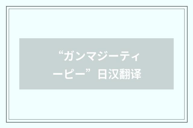 “ガンマジーティーピー”日汉翻译