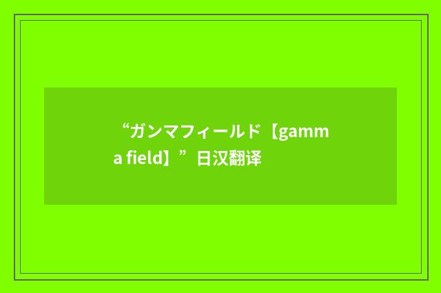 “ガンマフィールド【gamma field】”日汉翻译