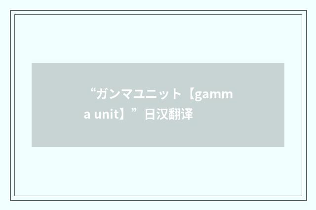 “ガンマユニット【gamma unit】”日汉翻译