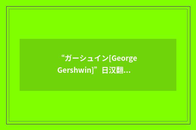 “ガーシュイン[George Gershwin]”日汉翻译