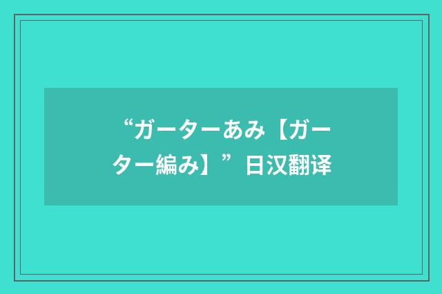 “ガーターあみ【ガーター編み】”日汉翻译