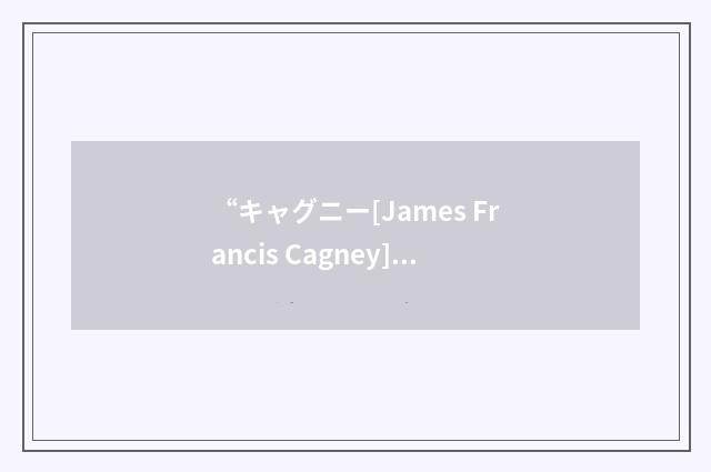 “キャグニー[James Francis Cagney]”日汉翻译