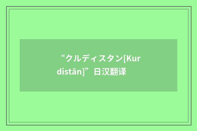 “クルディスタン[Kurdistān]”日汉翻译