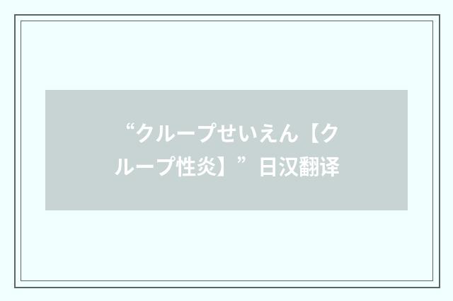 “クループせいえん【クループ性炎】”日汉翻译