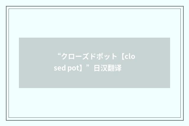 “クローズドポット【closed pot】”日汉翻译