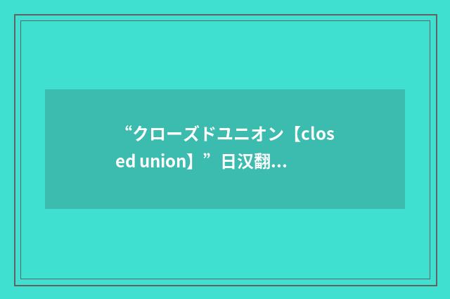 “クローズドユニオン【closed union】”日汉翻译
