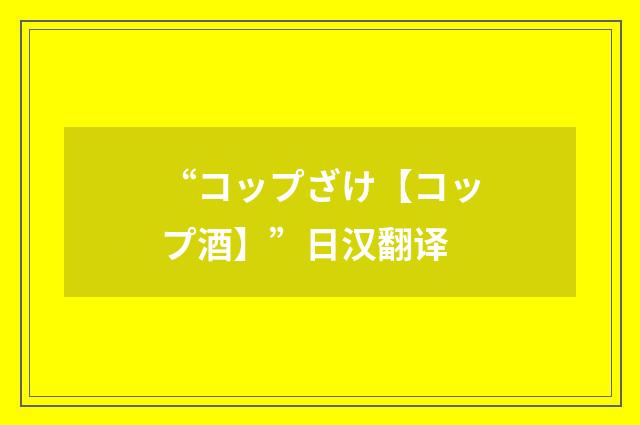 “コップざけ【コップ酒】”日汉翻译