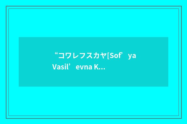 “コワレフスカヤ[Sof’ya Vasil’evna Kovalevskaya]”日汉翻译