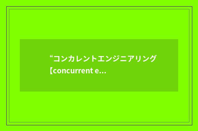 “コンカレントエンジニアリング【concurrent engineering】”日汉翻译