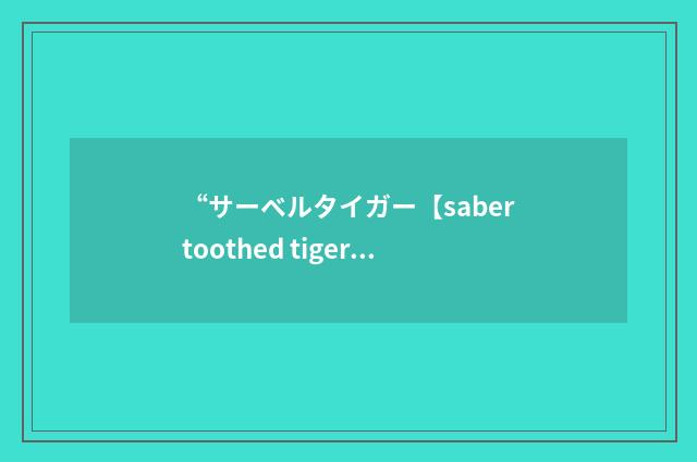“サーベルタイガー【sabertoothed tiger】”日汉翻译
