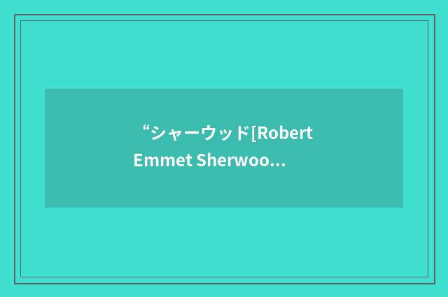 “シャーウッド[Robert Emmet Sherwood]”日汉翻译
