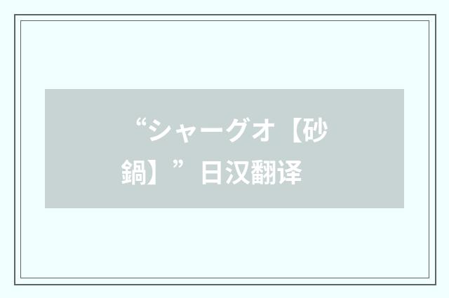 “シャーグオ【砂鍋】”日汉翻译