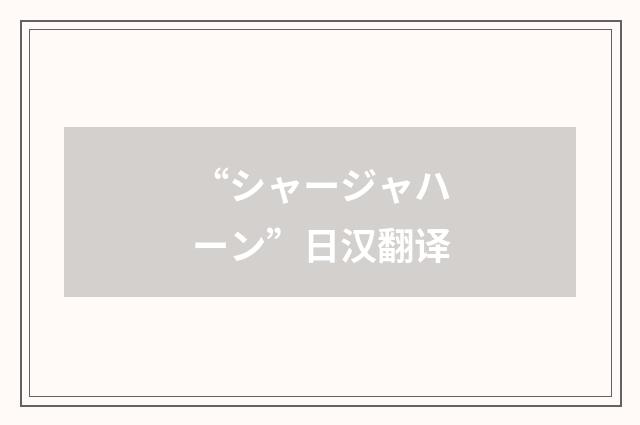 “シャージャハーン”日汉翻译