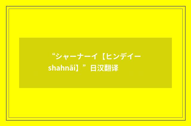 “シャーナーイ【ヒンデイー shahnāi】”日汉翻译