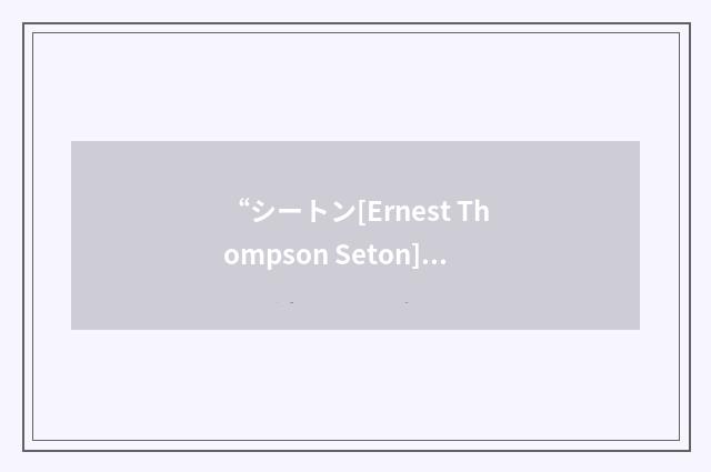 “シートン[Ernest Thompson Seton]”日汉翻译