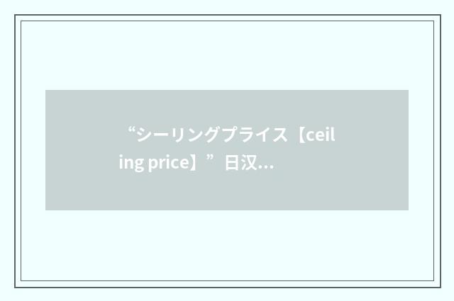 “シーリングプライス【ceiling price】”日汉翻译