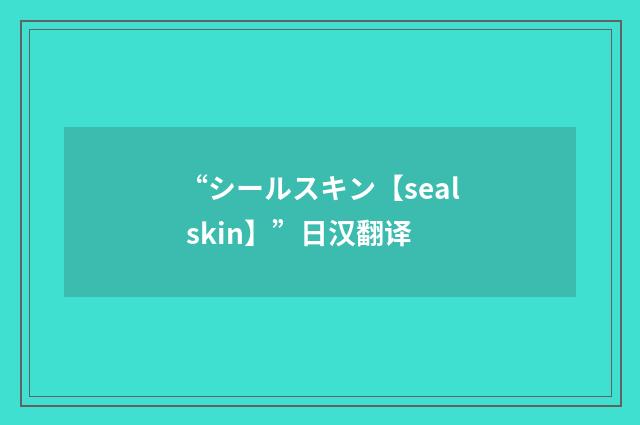 “シールスキン【seal skin】”日汉翻译