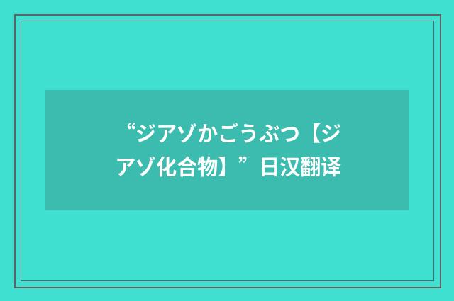 “ジアゾかごうぶつ【ジアゾ化合物】”日汉翻译