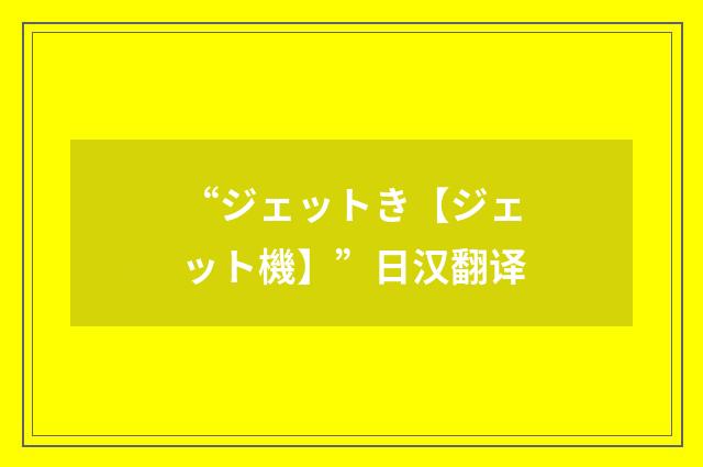 “ジェットき【ジェット機】”日汉翻译