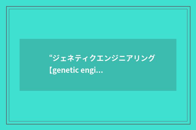 “ジェネティクエンジニアリング【genetic engineering】”日汉翻译