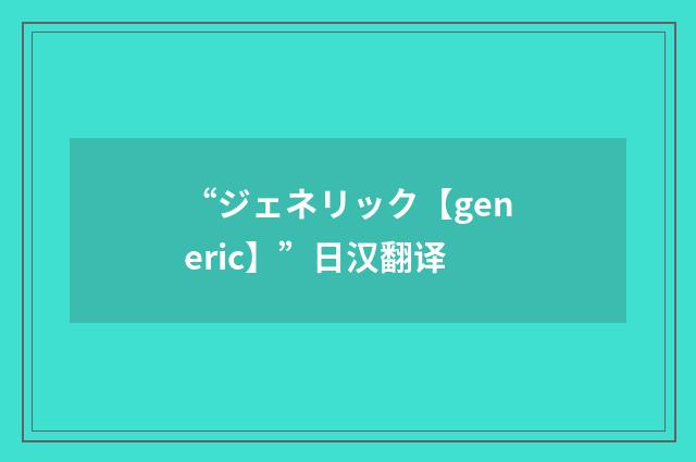 “ジェネリック【generic】”日汉翻译