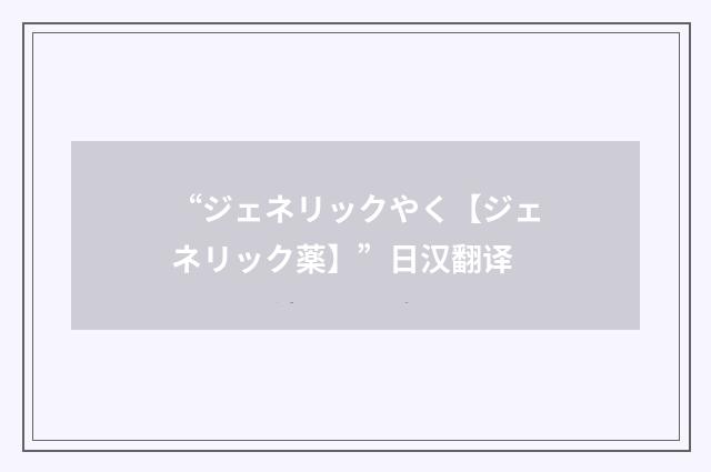 “ジェネリックやく【ジェネリック薬】”日汉翻译