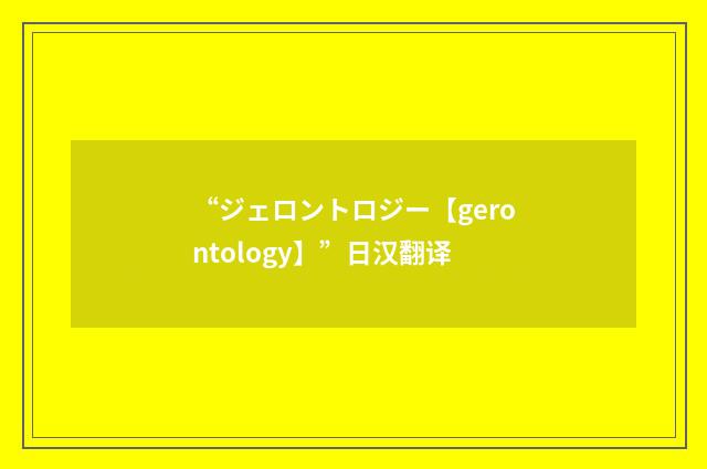 “ジェロントロジー【gerontology】”日汉翻译