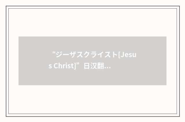 “ジーザスクライスト[Jesus Christ]”日汉翻译