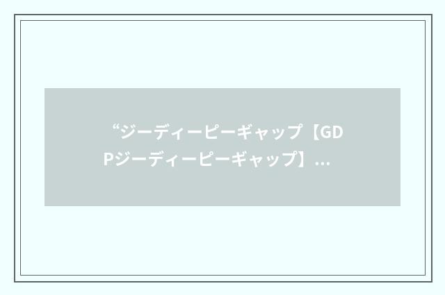 “ジーディーピーギャップ【GDPジーディーピーギャップ】”日汉翻译