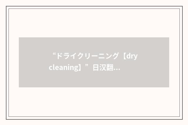 “ドライクリーニング【dry cleaning】”日汉翻译